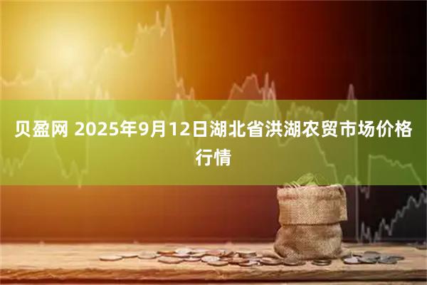 贝盈网 2025年9月12日湖北省洪湖农贸市场价格行情