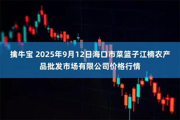 擒牛宝 2025年9月12日海口市菜篮子江楠农产品批发市场有限公司价格行情