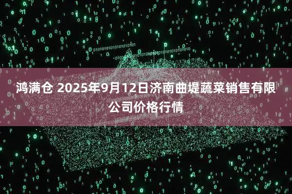鸿满仓 2025年9月12日济南曲堤蔬菜销售有限公司价格行情