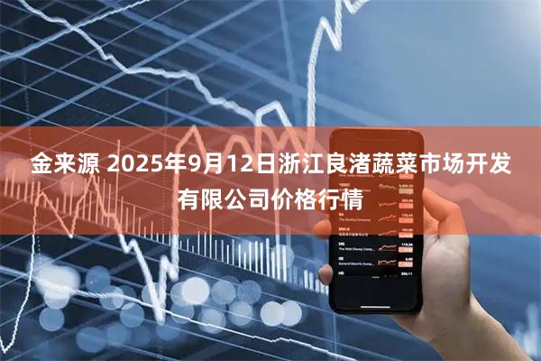 金来源 2025年9月12日浙江良渚蔬菜市场开发有限公司价格行情