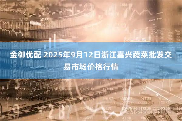 金御优配 2025年9月12日浙江嘉兴蔬菜批发交易市场价格行情