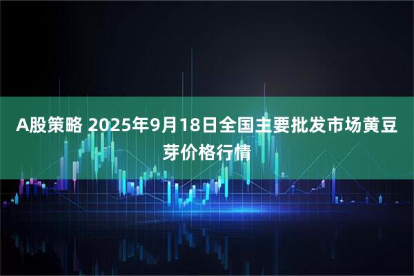 A股策略 2025年9月18日全国主要批发市场黄豆芽价格行情