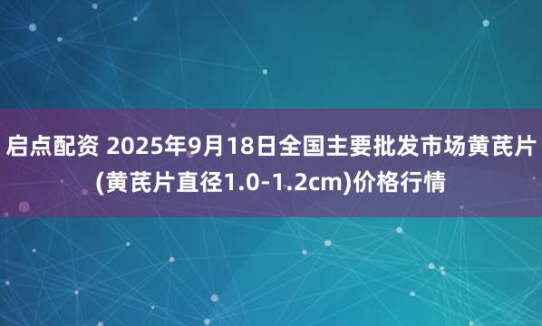 启点配资 2025年9月18日全国主要批发市场黄芪片(黄芪片直径1.0-1.2cm)价格行情