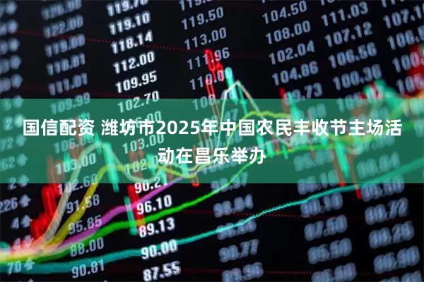 国信配资 潍坊市2025年中国农民丰收节主场活动在昌乐举办