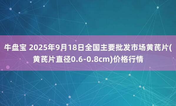 牛盘宝 2025年9月18日全国主要批发市场黄芪片(黄芪片直径0.6-0.8cm)价格行情