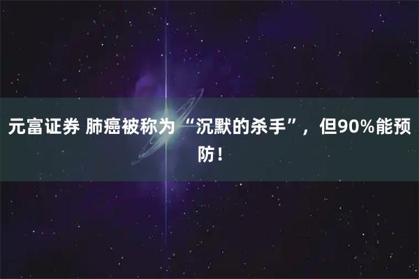 元富证券 肺癌被称为 “沉默的杀手”，但90%能预防！