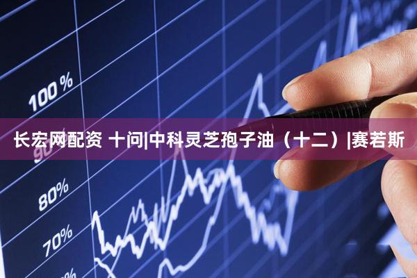 长宏网配资 十问|中科灵芝孢子油（十二）|赛若斯