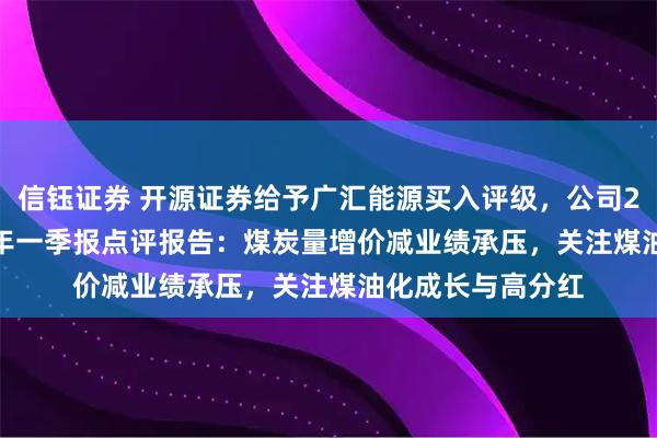 信钰证券 开源证券给予广汇能源买入评级，公司2024年报&2025年一季报点评报告：煤炭量增价减业绩承压，关注煤油化成长与高分红
