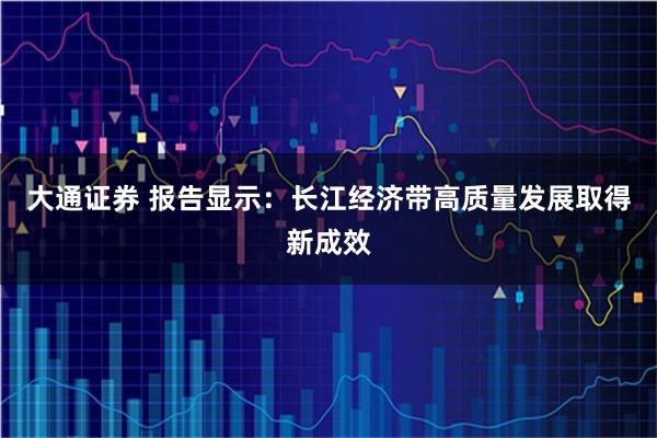 大通证券 报告显示:长江经济带高质量发展取得新成效