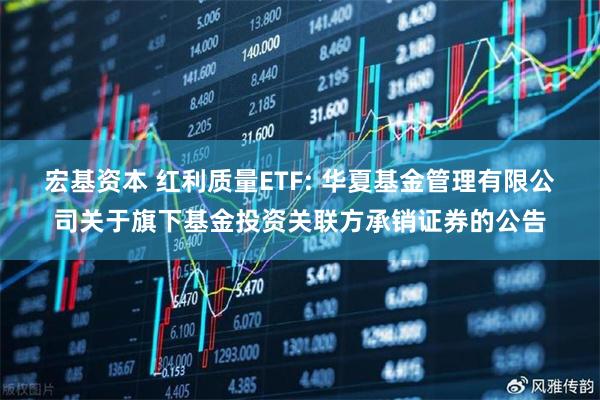 宏基资本 红利质量ETF: 华夏基金管理有限公司关于旗下基金投资关联方承销证券的公告
