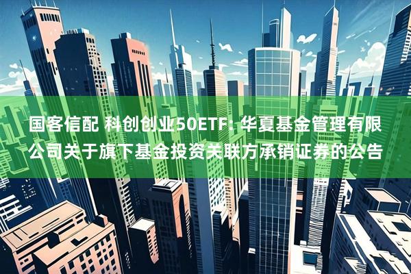 国客信配 科创创业50ETF: 华夏基金管理有限公司关于旗下基金投资关联方承销证券的公告
