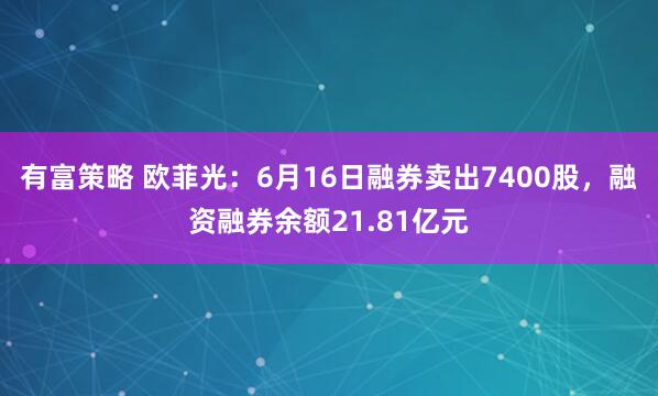 有富策略 欧菲光:6月16日融券卖出7400股,融资融券余额21.81亿元