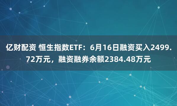 亿财配资 恒生指数ETF：6月16日融资买入2499.72万元，融资融券余额2384.48万元