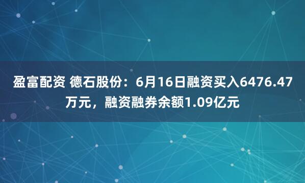 盈富配资 德石股份:6月16日融资买入6476.47万元,融资融券余额1.09亿元