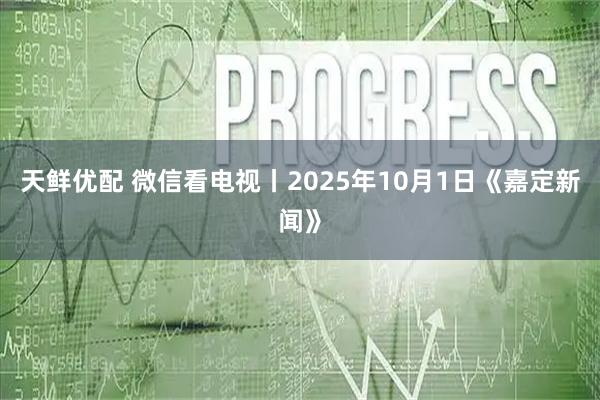 天鲜优配 微信看电视丨2025年10月1日《嘉定新闻》