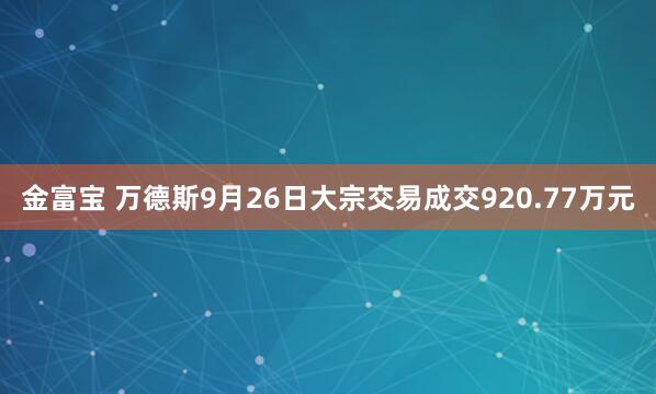 金富宝 万德斯9月26日大宗交易成交920.77万元