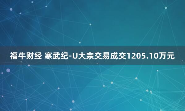 福牛财经 寒武纪-U大宗交易成交1205.10万元
