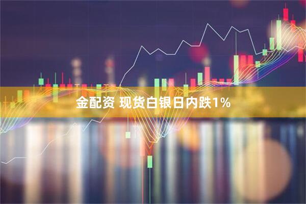 金配资 现货白银日内跌1%
