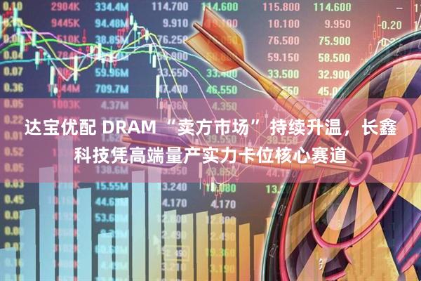 达宝优配 DRAM “卖方市场” 持续升温，长鑫科技凭高端量产实力卡位核心赛道