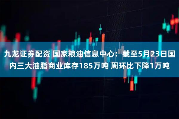 九龙证券配资 国家粮油信息中心：截至5月23日国内三大油脂商业库存185万吨 周环比下降1万吨