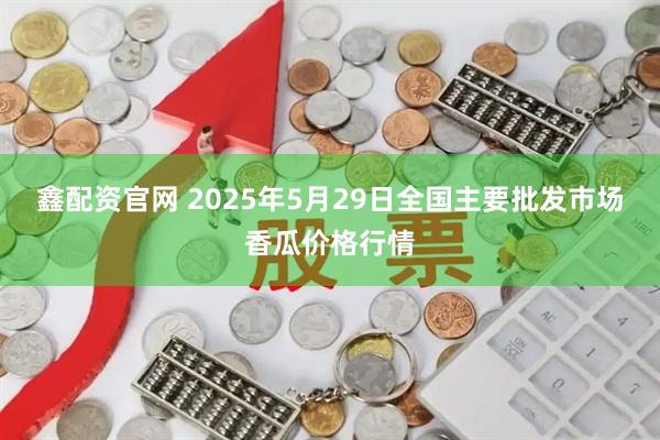 鑫配资官网 2025年5月29日全国主要批发市场香瓜价格行情