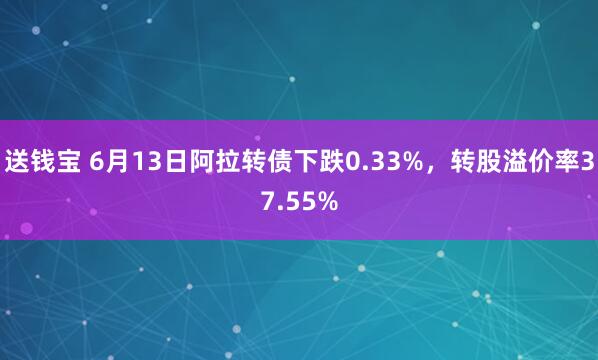 送钱宝 6月13日阿拉转债下跌0.33%，转股溢价率37.55%