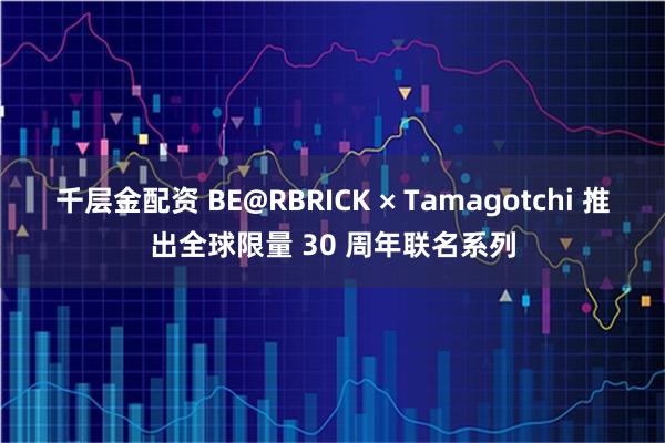 千层金配资 BE@RBRICK × Tamagotchi 推出全球限量 30 周年联名系列