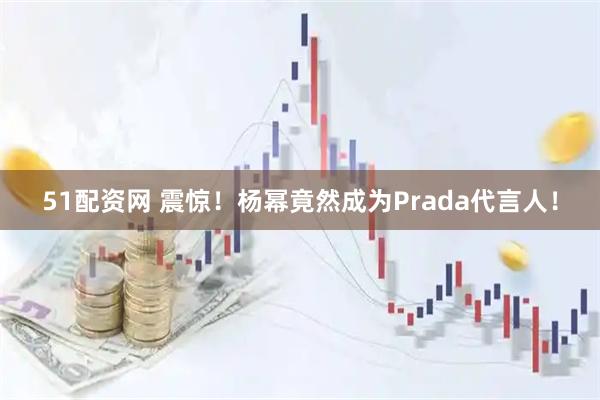 51配资网 震惊！杨幂竟然成为Prada代言人！