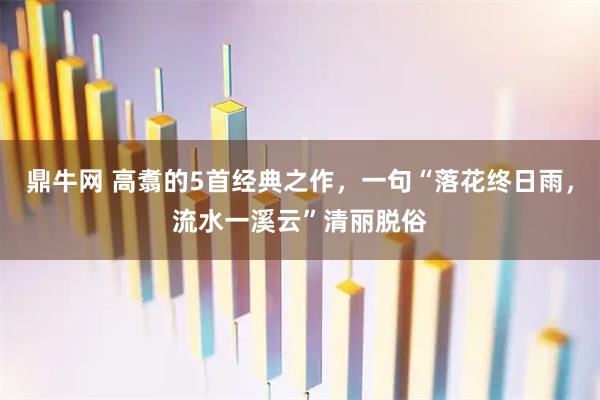 鼎牛网 高翥的5首经典之作，一句“落花终日雨，流水一溪云”清丽脱俗