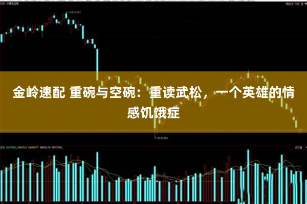 金岭速配 重碗与空碗：重读武松，一个英雄的情感饥饿症