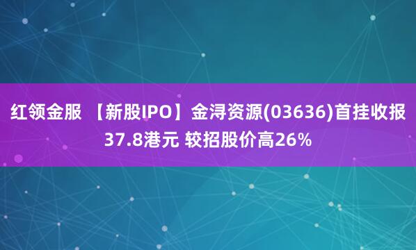 红领金服 【新股IPO】金浔资源(03636)首挂收报37.8港元 较招股价高26%