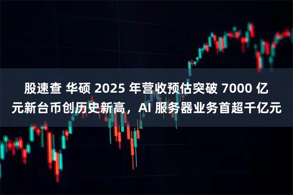 股速查 华硕 2025 年营收预估突破 7000 亿元新台币创历史新高，AI 服务器业务首超千亿元