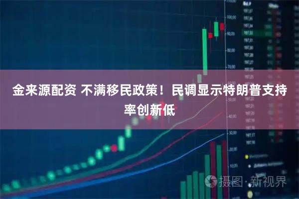 金来源配资 不满移民政策！民调显示特朗普支持率创新低