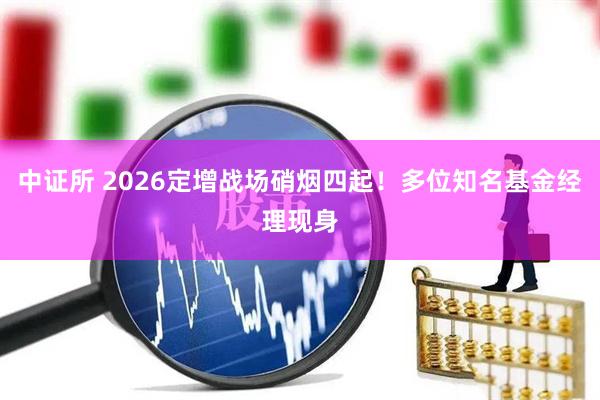 中证所 2026定增战场硝烟四起！多位知名基金经理现身