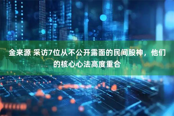 金来源 采访7位从不公开露面的民间股神，他们的核心心法高度重合
