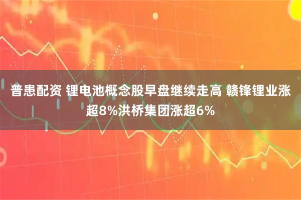 普患配资 锂电池概念股早盘继续走高 赣锋锂业涨超8%洪桥集团涨超6%
