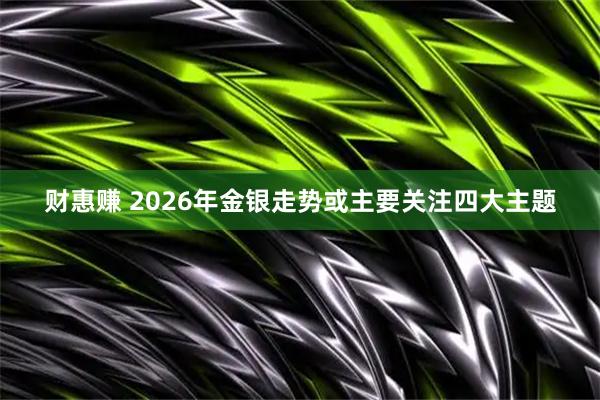 财惠赚 2026年金银走势或主要关注四大主题