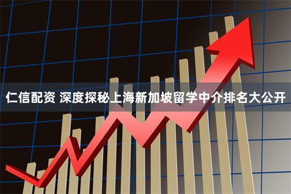 仁信配资 深度探秘上海新加坡留学中介排名大公开