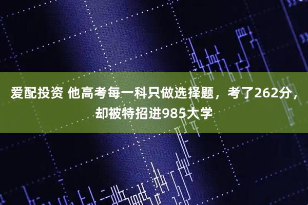 爱配投资 他高考每一科只做选择题，考了262分，却被特招进985大学