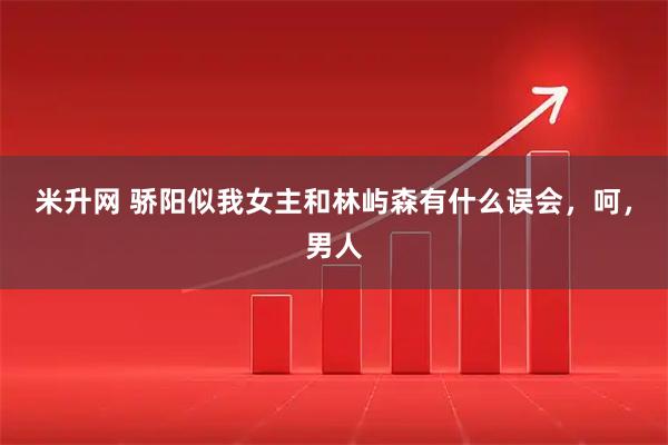 米升网 骄阳似我女主和林屿森有什么误会，呵，男人