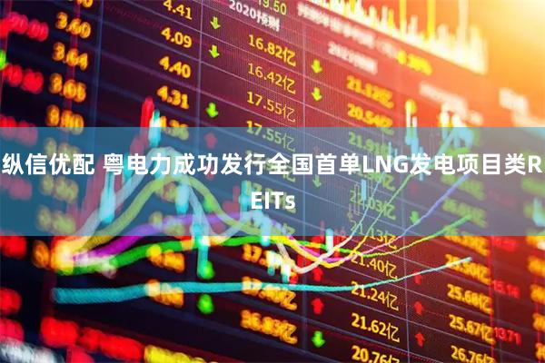 纵信优配 粤电力成功发行全国首单LNG发电项目类REITs