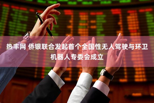 热丰网 侨银联合发起首个全国性无人驾驶与环卫机器人专委会成立