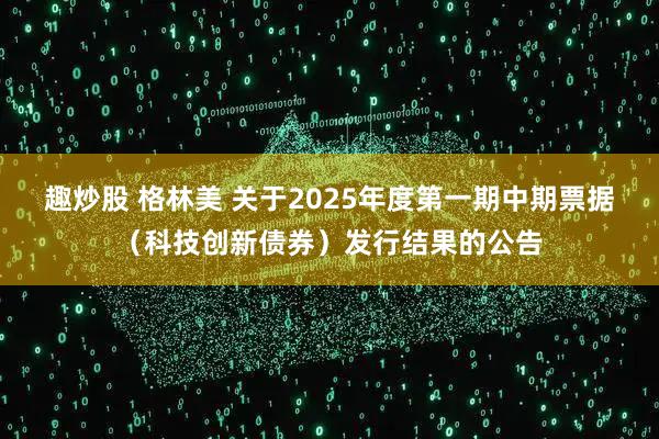 趣炒股 格林美 关于2025年度第一期中期票据（科技创新债券）发行结果的公告