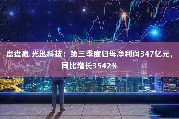 盘盘赢 光迅科技：第三季度归母净利润347亿元，同比增长3542%