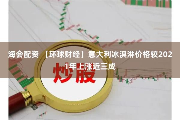 海会配资 【环球财经】意大利冰淇淋价格较2021年上涨近三成