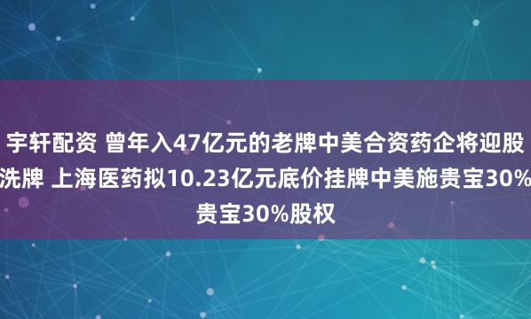 宇轩配资 曾年入47亿元的老牌中美合资药企将迎股东大洗牌 上海医药拟10.23亿元底价挂牌中美施贵宝30%股权
