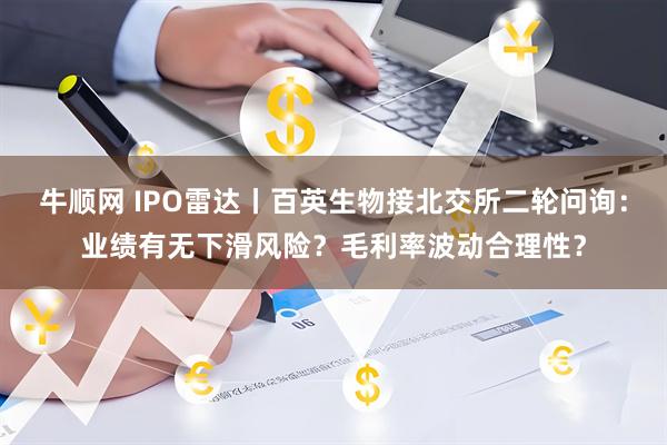 牛顺网 IPO雷达丨百英生物接北交所二轮问询：业绩有无下滑风险？毛利率波动合理性？