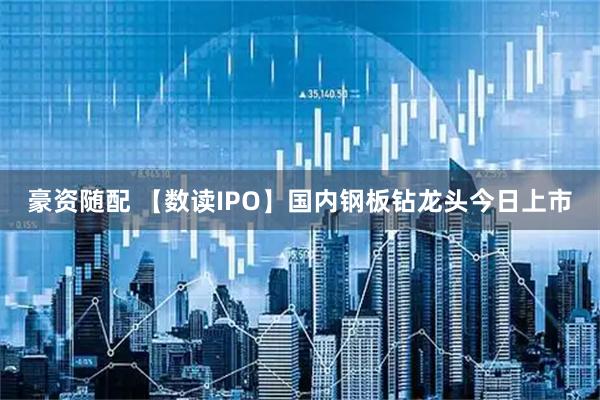 豪资随配 【数读IPO】国内钢板钻龙头今日上市